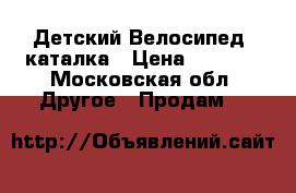  Детский Велосипед -каталка › Цена ­ 4 500 - Московская обл. Другое » Продам   